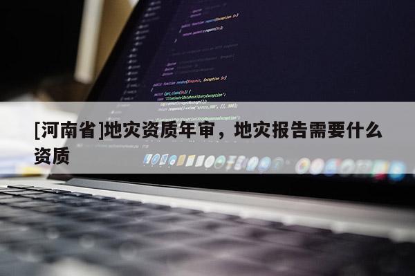 [河南省]地災資質年審，地災報告需要什么資質