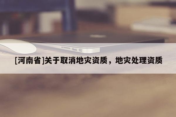 [河南省]關于取消地災資質，地災處理資質