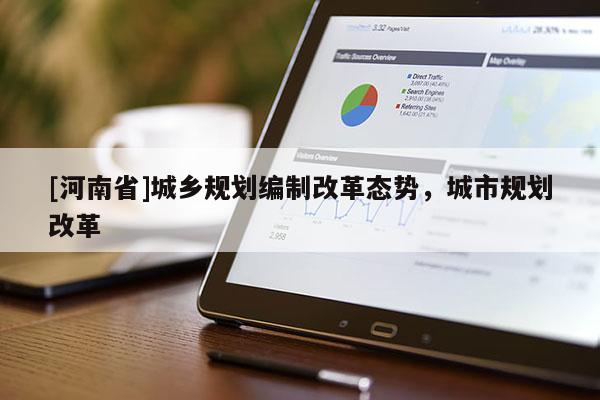 [河南省]城鄉(xiāng)規(guī)劃編制改革態(tài)勢(shì)，城市規(guī)劃改革