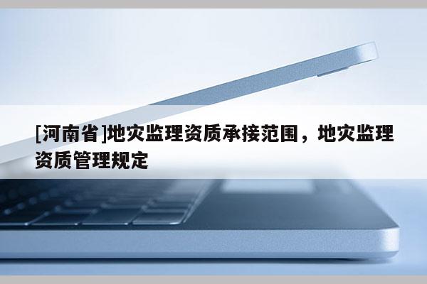 [河南省]地災監理資質承接范圍，地災監理資質管理規定