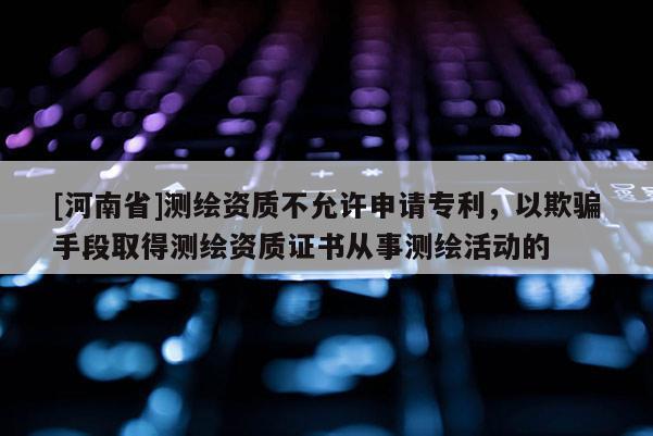 [河南省]測繪資質不允許申請專利，以欺騙手段取得測繪資質證書從事測繪活動的