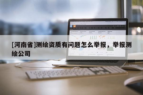 [河南省]測繪資質有問題怎么舉報，舉報測繪公司