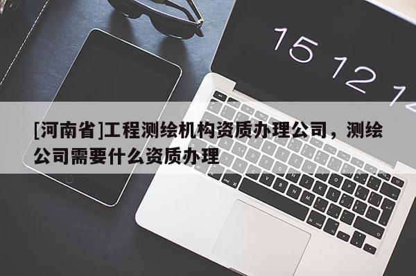 [河南省]工程測(cè)繪機(jī)構(gòu)資質(zhì)辦理公司，測(cè)繪公司需要什么資質(zhì)辦理