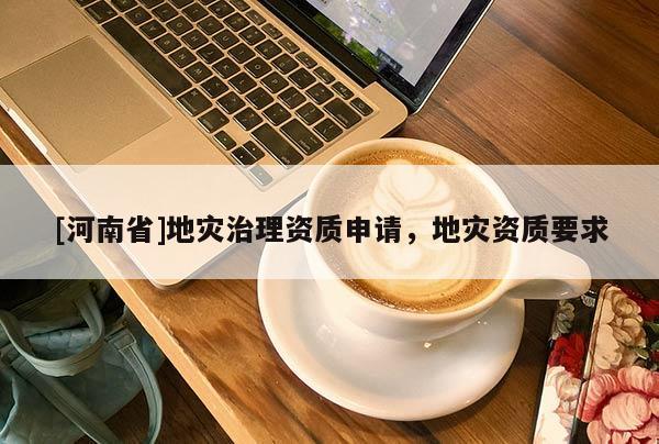 [河南省]地災(zāi)治理資質(zhì)申請，地災(zāi)資質(zhì)要求