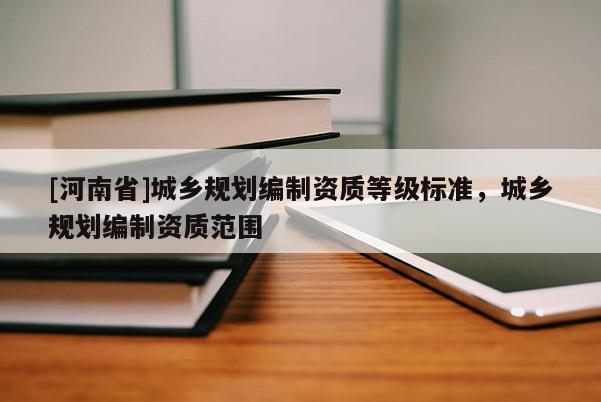 [河南省]城鄉規劃編制資質等級標準，城鄉規劃編制資質范圍