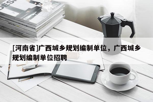 [河南省]廣西城鄉規劃編制單位，廣西城鄉規劃編制單位 *** 