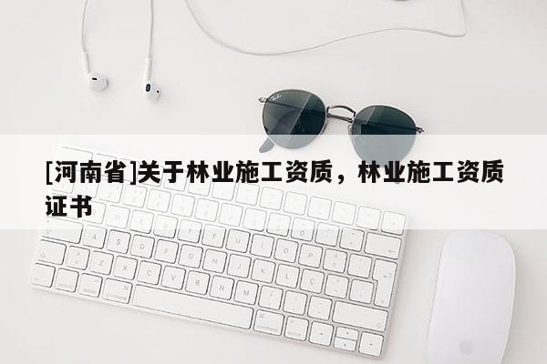[河南省]關于林業施工資質，林業施工資質證書