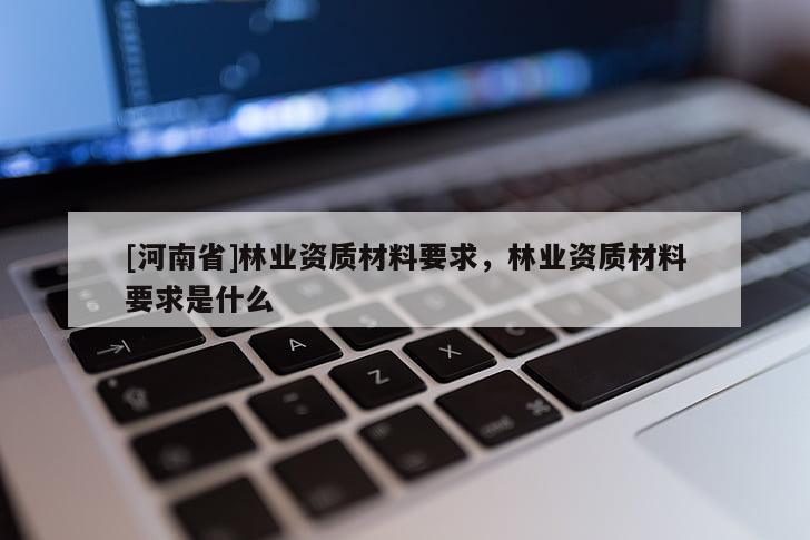 [河南省]林業資質材料要求，林業資質材料要求是什么