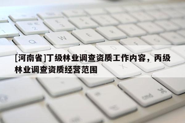 [河南省]丁級林業調查資質工作內容，丙級林業調查資質經營范圍
