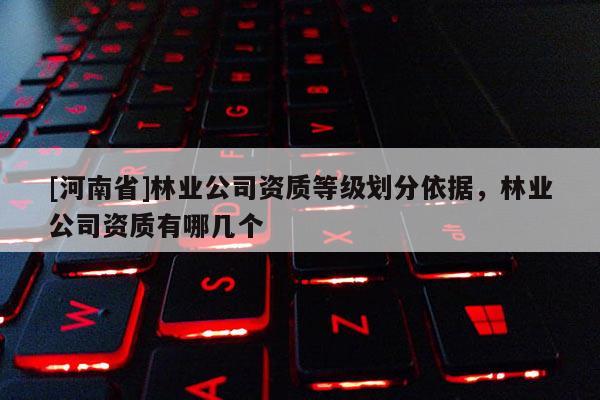 [河南省]林業公司資質等級劃分依據，林業公司資質有哪幾個