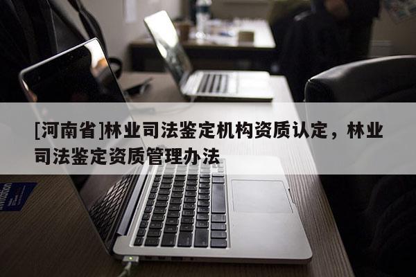 [河南省]林業(yè)司法鑒定機構資質認定，林業(yè)司法鑒定資質管理辦法