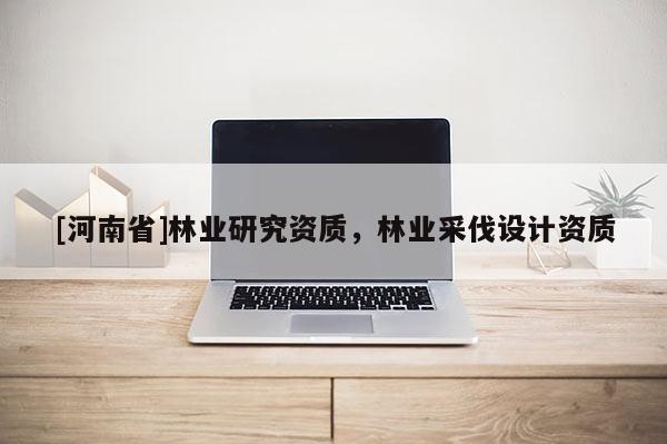 [河南省]林業研究資質，林業采伐設計資質