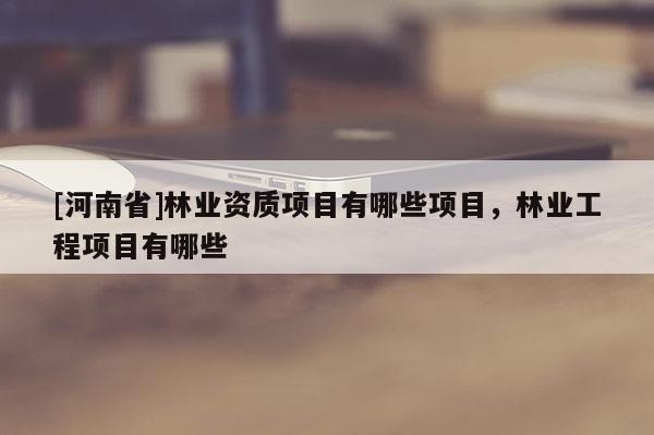 [河南省]林業資質項目有哪些項目，林業工程項目有哪些