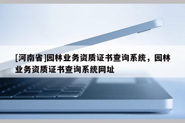 [河南省]園林業務資質證書查詢系統，園林業務資質證書查詢系統網址