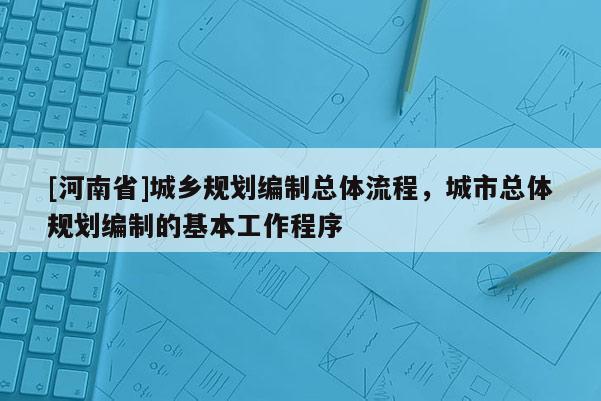 [河南省]城鄉規劃編制總體流程，城市總體規劃編制的基本工作程序