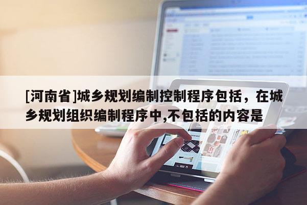 [河南省]城鄉(xiāng)規(guī)劃編制控制程序包括，在城鄉(xiāng)規(guī)劃組織編制程序中,不包括的內(nèi)容是