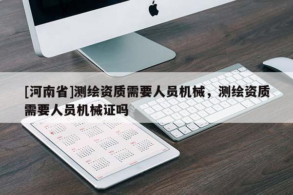 [河南省]測繪資質需要人員機械，測繪資質需要人員機械證嗎