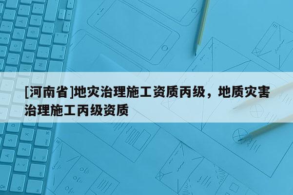 [河南省]地災治理施工資質丙級，地質災害治理施工丙級資質