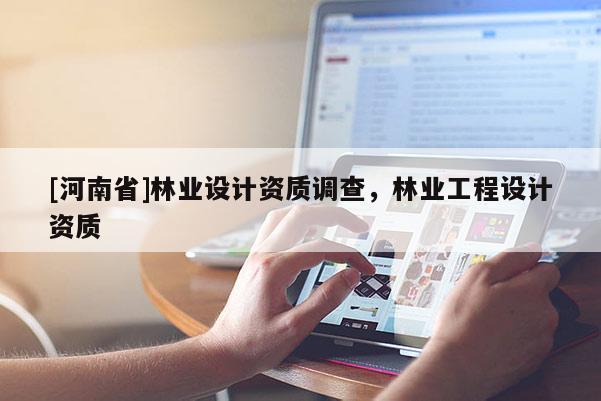 [河南省]林業(yè)設(shè)計(jì)資質(zhì)調(diào)查，林業(yè)工程設(shè)計(jì)資質(zhì)