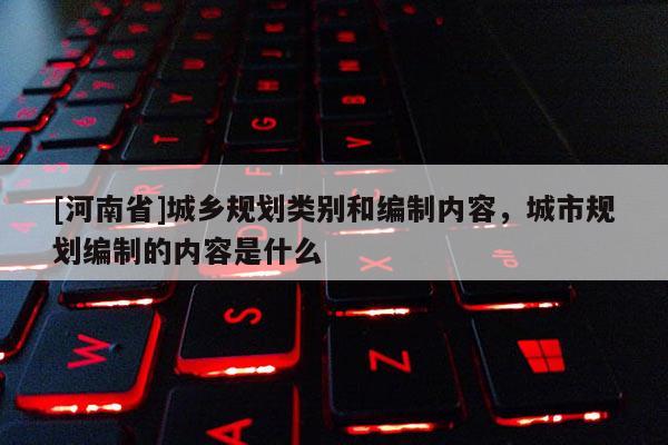 [河南省]城鄉規劃類別和編制內容，城市規劃編制的內容是什么