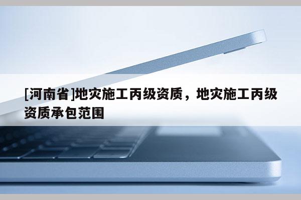 [河南省]地災施工丙級資質，地災施工丙級資質承包范圍