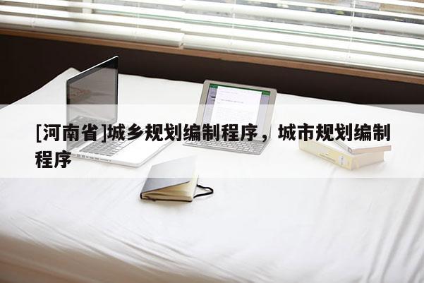 [河南省]城鄉(xiāng)規(guī)劃編制程序，城市規(guī)劃編制程序