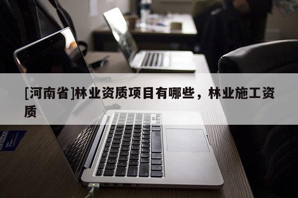 [河南省]林業資質項目有哪些，林業施工資質