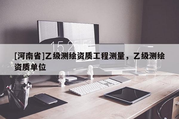 [河南省]乙級(jí)測(cè)繪資質(zhì)工程測(cè)量，乙級(jí)測(cè)繪資質(zhì)單位