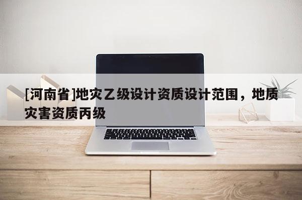 [河南省]地災乙級設計資質設計范圍，地質災害資質丙級