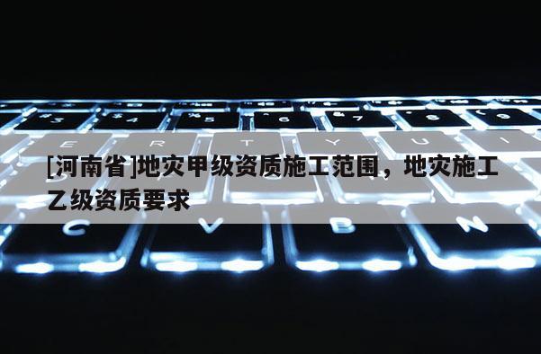[河南省]地災甲級資質施工范圍，地災施工乙級資質要求
