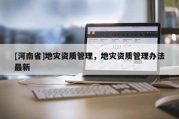 [河南省]地災資質管理，地災資質管理辦法最新