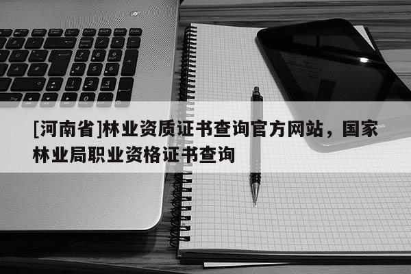 [河南省]林業(yè)資質(zhì)證書查詢官方網(wǎng)站，國家林業(yè)局職業(yè)資格證書查詢