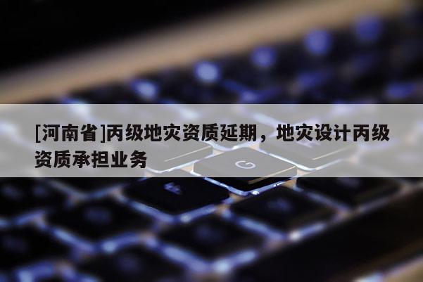 [河南省]丙級地災資質延期，地災設計丙級資質承擔業(yè)務