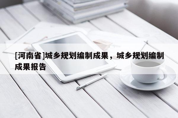 [河南省]城鄉規劃編制成果，城鄉規劃編制成果報告