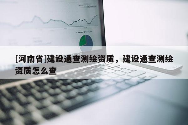 [河南省]建設(shè)通查測繪資質(zhì)，建設(shè)通查測繪資質(zhì)怎么查