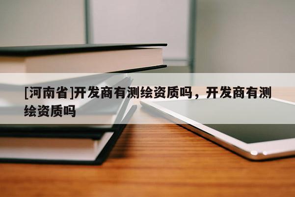 [河南省]開發商有測繪資質嗎，開發商有測繪資質嗎