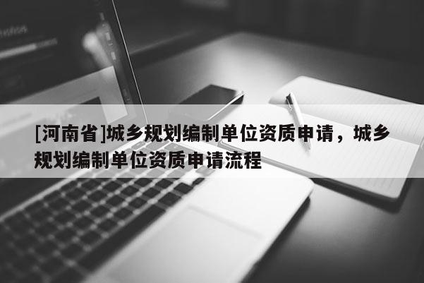 [河南省]城鄉規劃編制單位資質申請，城鄉規劃編制單位資質申請流程