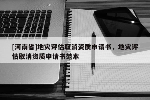 [河南省]地災評估取消資質申請書，地災評估取消資質申請書范本