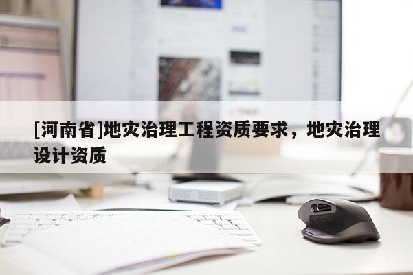 [河南省]地災治理工程資質要求，地災治理設計資質