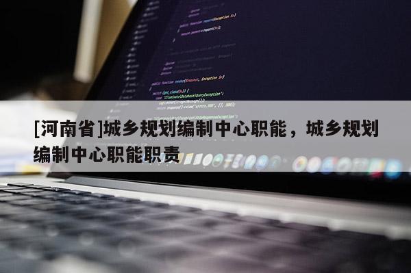[河南省]城鄉規劃編制中心職能，城鄉規劃編制中心職能職責