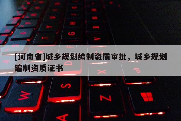 [河南省]城鄉(xiāng)規(guī)劃編制資質(zhì)審批，城鄉(xiāng)規(guī)劃編制資質(zhì)證書