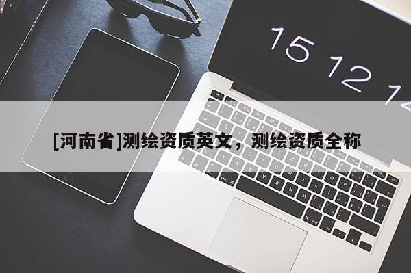 [河南省]測繪資質英文，測繪資質全稱