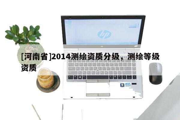 [河南省]2014測繪資質(zhì)分級，測繪等級資質(zhì)