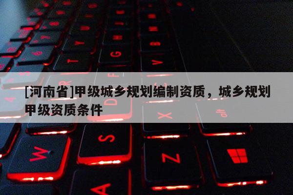[河南省]甲級城鄉(xiāng)規(guī)劃編制資質(zhì)，城鄉(xiāng)規(guī)劃甲級資質(zhì)條件
