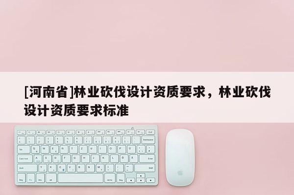 [河南省]林業砍伐設計資質要求，林業砍伐設計資質要求標準