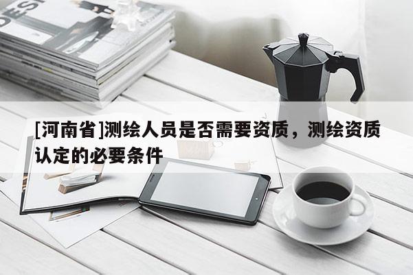[河南省]測繪人員是否需要資質，測繪資質認定的必要條件