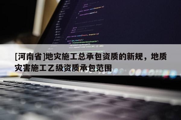 [河南省]地災(zāi)施工總承包資質(zhì)的新規(guī)，地質(zhì)災(zāi)害施工乙級(jí)資質(zhì)承包范圍