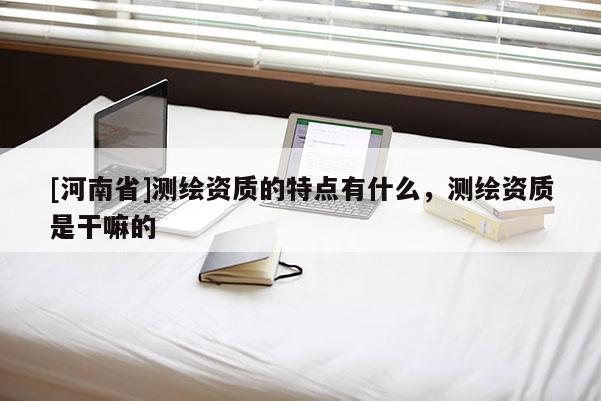 [河南省]測繪資質的特點有什么，測繪資質是干嘛的