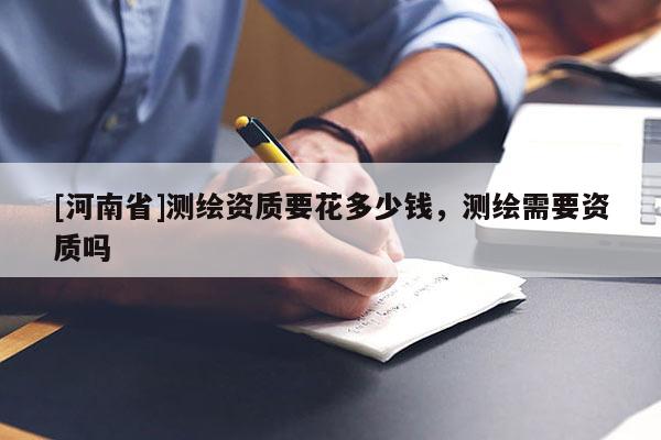 [河南省]測繪資質要花多少錢，測繪需要資質嗎