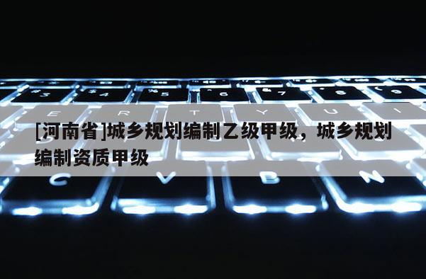[河南省]城鄉(xiāng)規(guī)劃編制乙級甲級，城鄉(xiāng)規(guī)劃編制資質(zhì)甲級